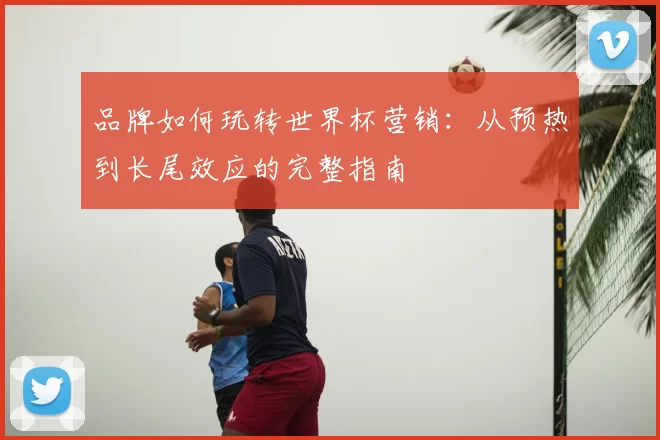 品牌如何玩转世界杯营销：从预热到长尾效应的完整指南
