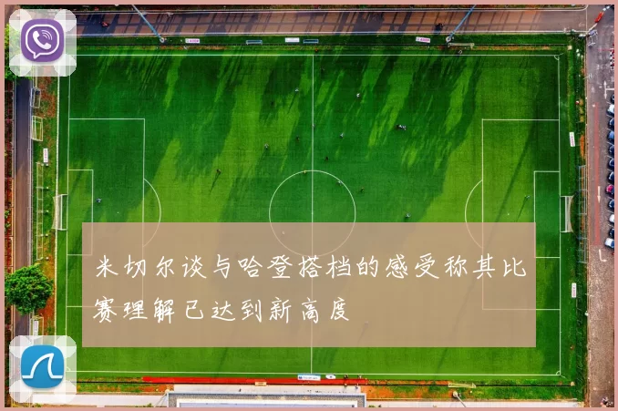 米切尔谈与哈登搭档的感受称其比赛理解已达到新高度