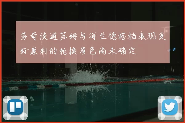 芬奇谈道苏姆与海兰德搭档表现良好康利的轮换角色尚未确定