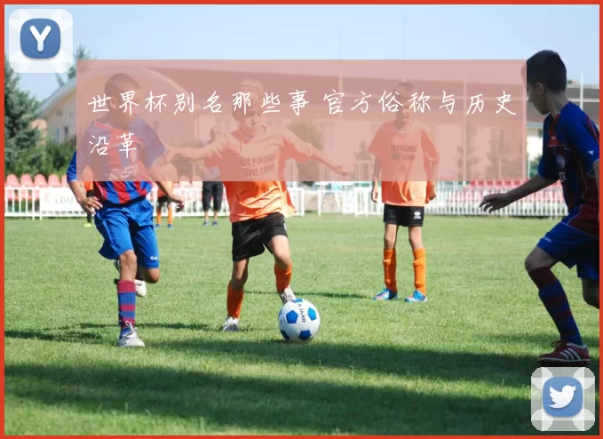 世界杯别名那些事 官方俗称与历史沿革