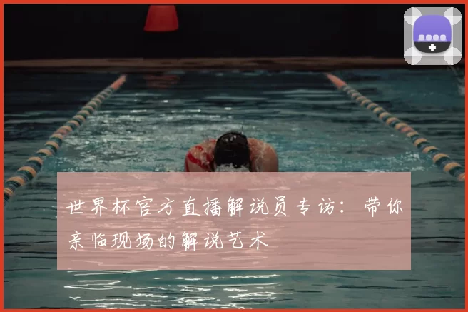 世界杯官方直播解说员专访:带你亲临现场的解说艺术