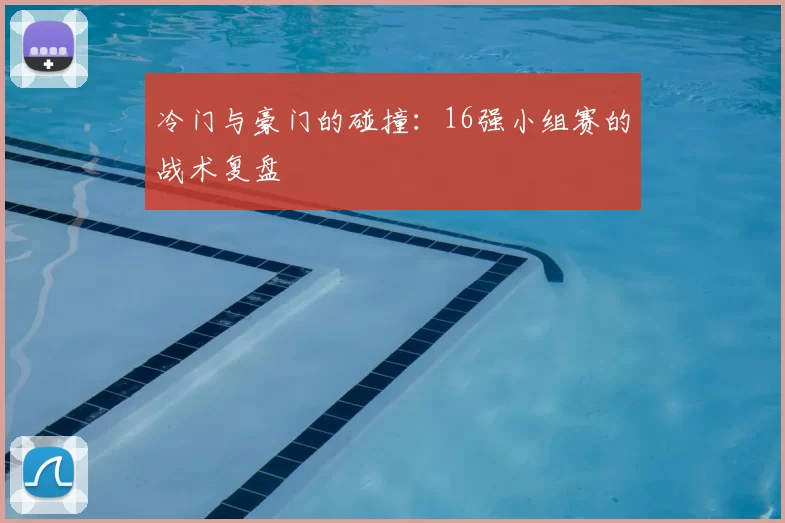 冷门与豪门的碰撞：16强小组赛的战术复盘