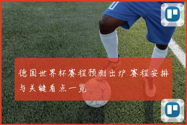 德国世界杯赛程预测出炉 赛程安排与关键看点一览
