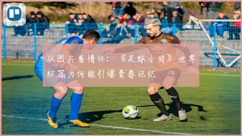 从图片看情怀：《足球小将》世界杯篇为何能引爆青春记忆