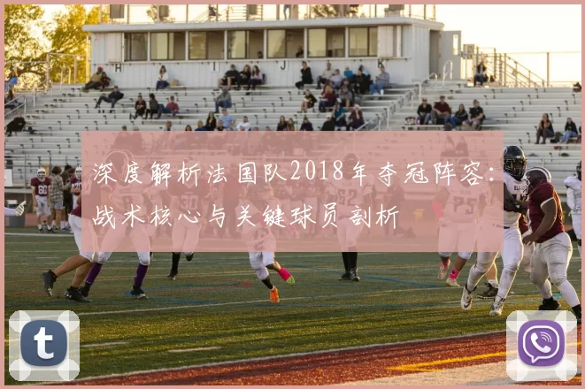 深度解析法国队2018年夺冠阵容：战术核心与关键球员剖析