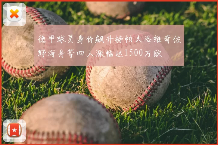 德甲球员身价飙升榜帕夫洛维奇佐野海舟等四人涨幅达1500万欧