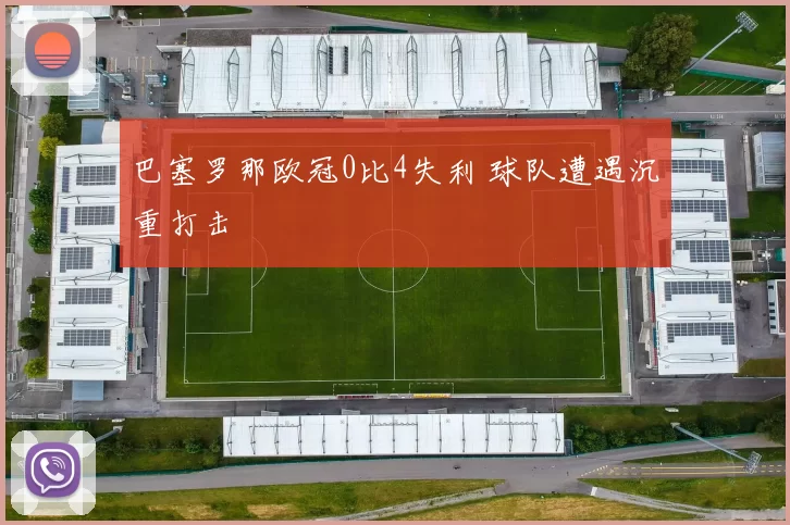 巴塞罗那欧冠0比4失利 球队遭遇沉重打击
