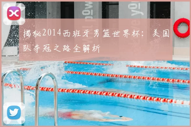 揭秘2014西班牙男篮世界杯：美国队夺冠之路全解析