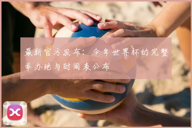 最新官方发布：今年世界杯的完整举办地与时间表公布