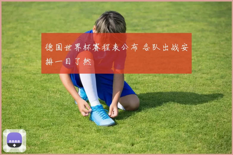 德国世界杯赛程表公布 各队出战安排一目了然