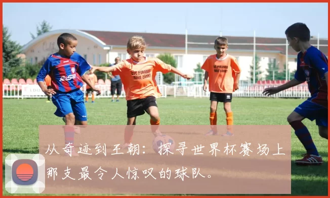 从奇迹到王朝：探寻世界杯赛场上那支最令人惊叹的球队。