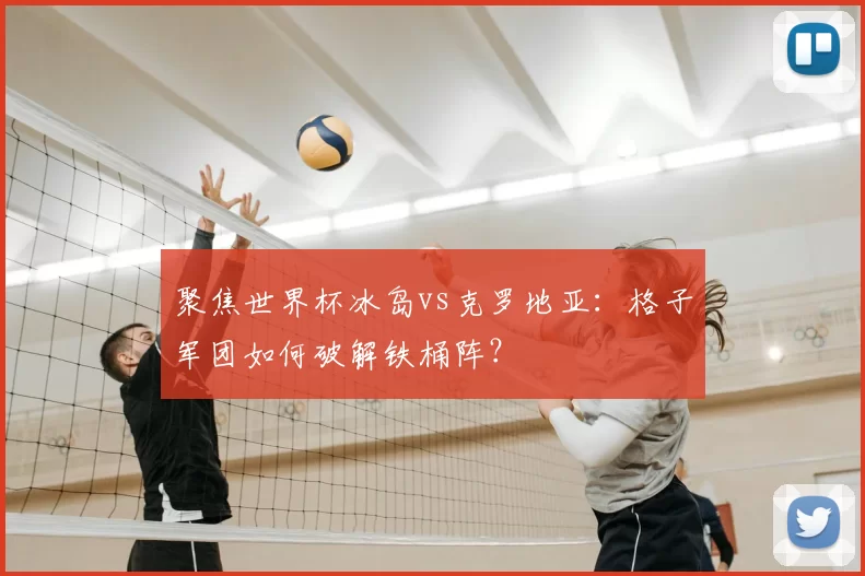 聚焦世界杯冰岛vs克罗地亚：格子军团如何破解铁桶阵？