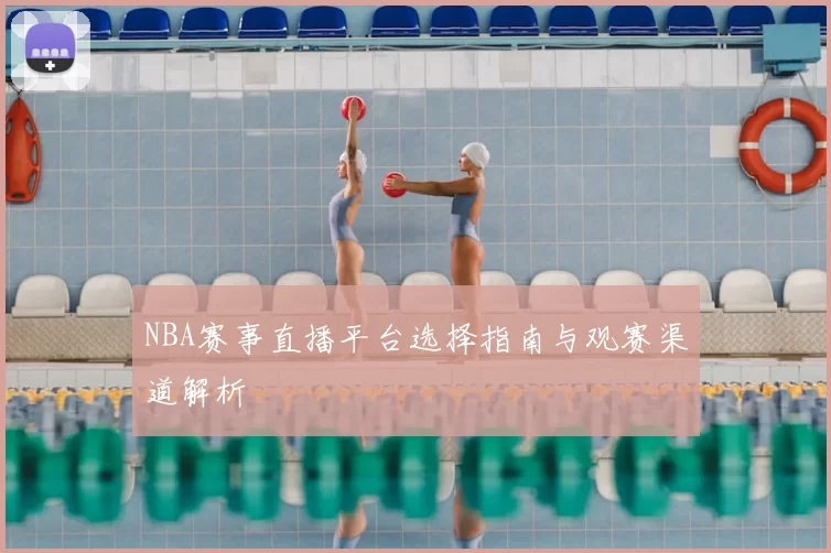 NBA赛事直播平台选择指南与观赛渠道解析