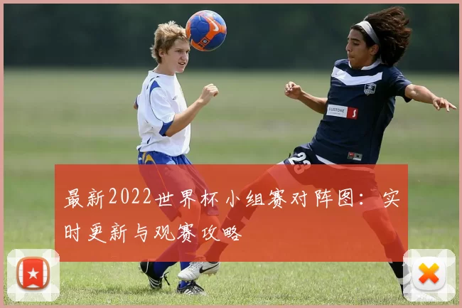 最新2022世界杯小组赛对阵图:实时更新与观赛攻略
