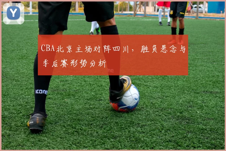 CBA北京主场对阵四川，胜负悬念与季后赛形势分析