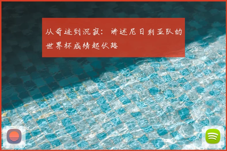 从奇迹到沉寂：讲述尼日利亚队的世界杯成绩起伏路