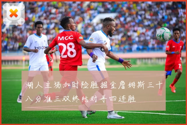 湖人主场加时险胜掘金詹姆斯三十八分准三双终结对手四连胜