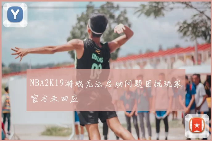 NBA2K19游戏无法启动问题困扰玩家官方未回应