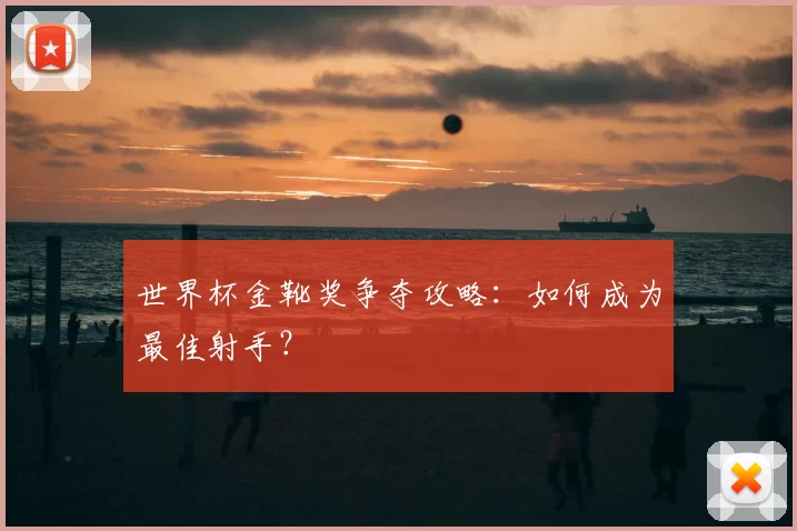 世界杯金靴奖争夺攻略:如何成为最佳射手?