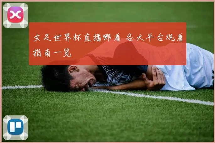 女足世界杯直播哪看 各大平台观看指南一览