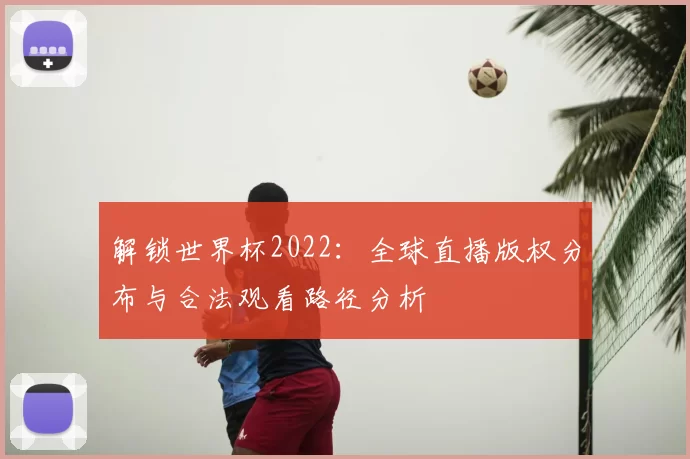 解锁世界杯2022：全球直播版权分布与合法观看路径分析