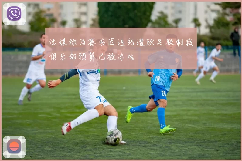 法媒称马赛或因违约遭欧足联制裁俱乐部预算已被冻结
