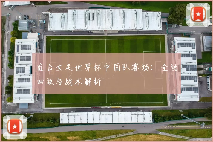 直击女足世界杯中国队赛场：全场回放与战术解析