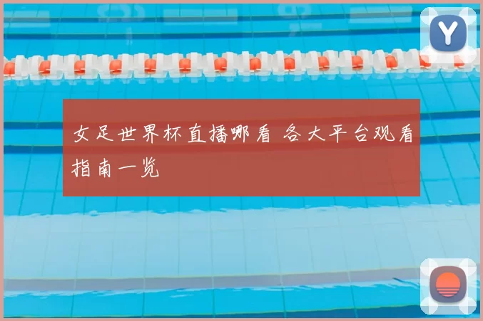 女足世界杯直播哪看 各大平台观看指南一览