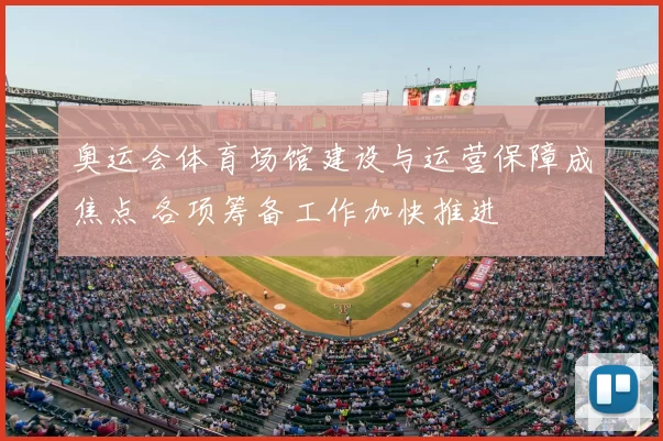 奥运会体育场馆建设与运营保障成焦点 各项筹备工作加快推进