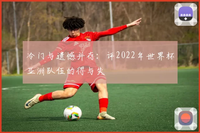 冷门与遗憾并存：评2022年世界杯亚洲队伍的得与失