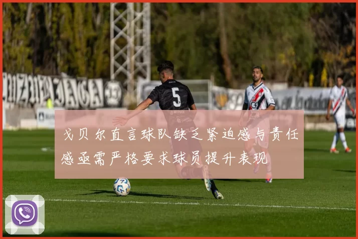 戈贝尔直言球队缺乏紧迫感与责任感亟需严格要求球员提升表现