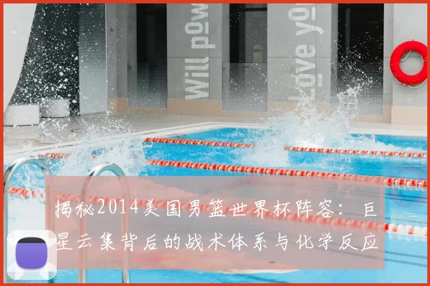 揭秘2014美国男篮世界杯阵容：巨星云集背后的战术体系与化学反应