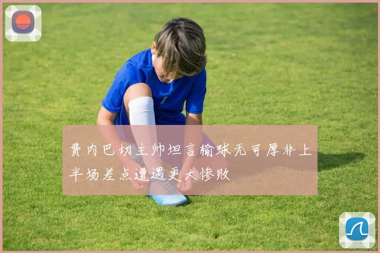 费内巴切主帅坦言输球无可厚非上半场差点遭遇更大惨败