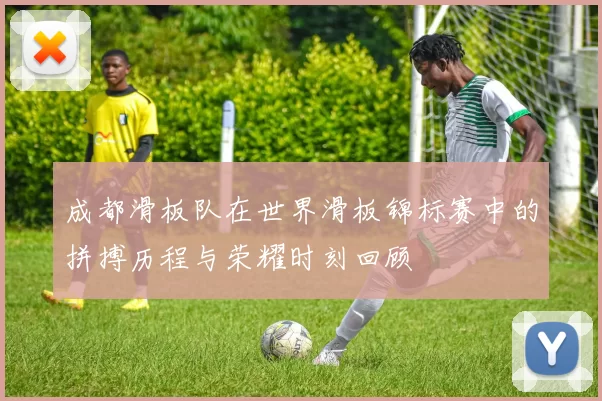 成都滑板队在世界滑板锦标赛中的拼搏历程与荣耀时刻回顾