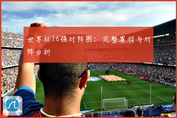 世界杯16强对阵图:完整赛程与对阵分析