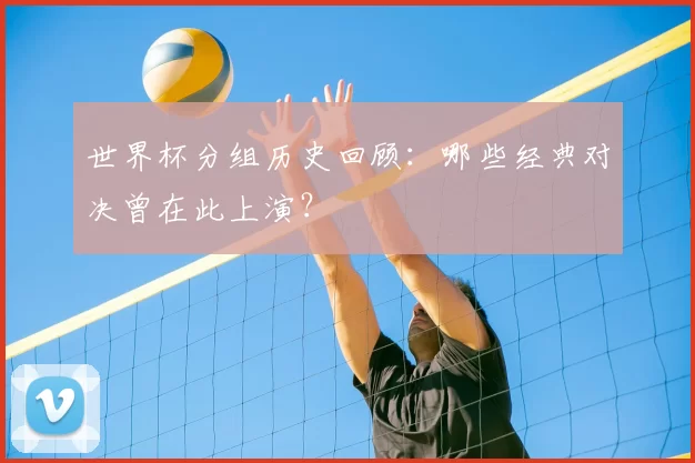 世界杯分组历史回顾:哪些经典对决曾在此上演?