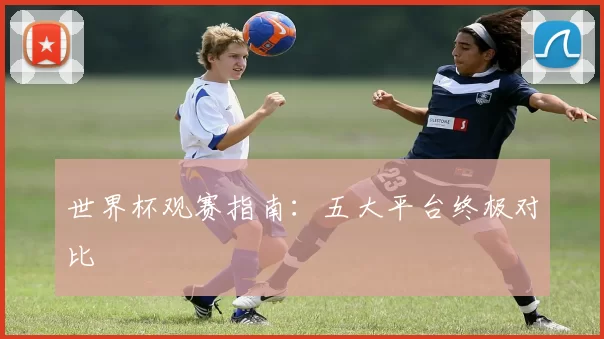 世界杯观赛指南:五大平台终极对比