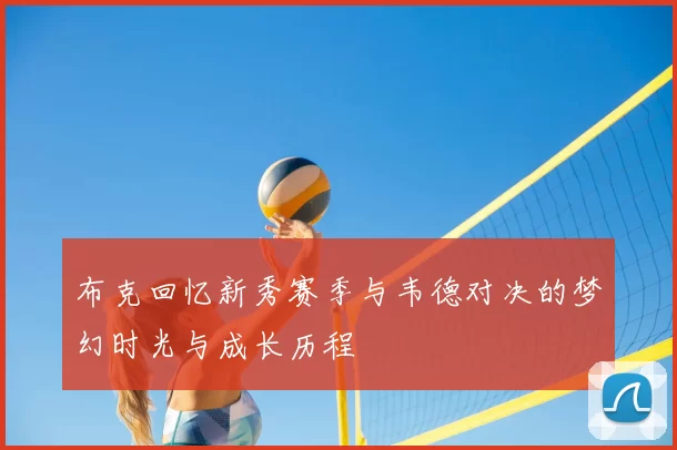 布克回忆新秀赛季与韦德对决的梦幻时光与成长历程