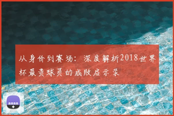 从身价到赛场：深度解析2018世界杯最贵球员的成败启示录