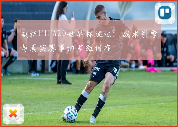 剖析FIFA20世界杯玩法：战术引擎与真实赛事的差距何在