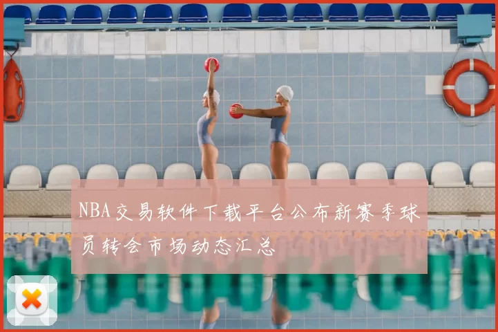 NBA交易软件下载平台公布新赛季球员转会市场动态汇总