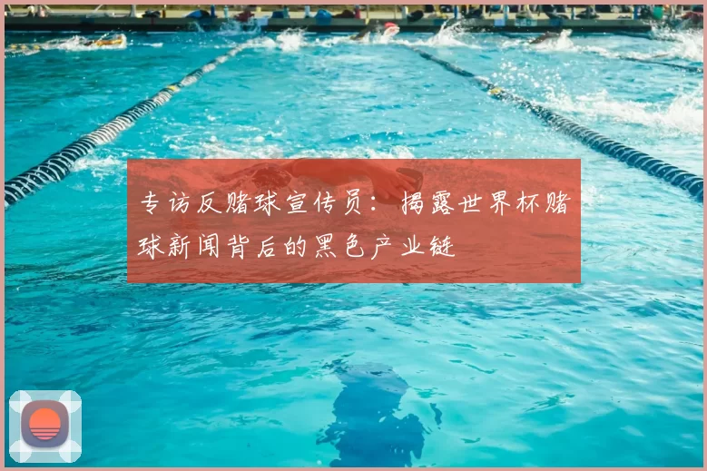 专访反赌球宣传员:揭露世界杯赌球新闻背后的黑色产业链
