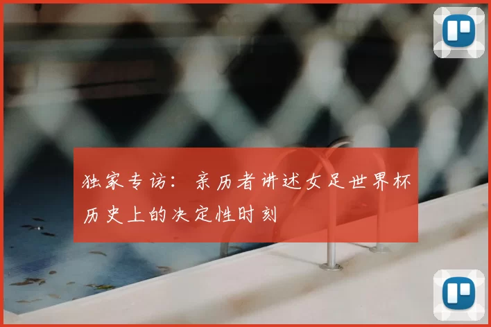 独家专访：亲历者讲述女足世界杯历史上的决定性时刻