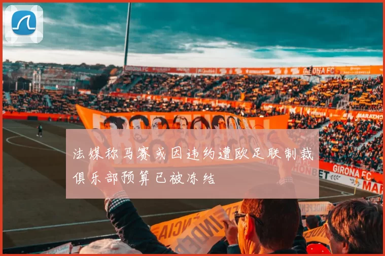 法媒称马赛或因违约遭欧足联制裁俱乐部预算已被冻结
