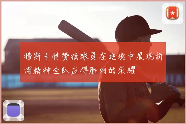 穆斯卡特赞扬球员在逆境中展现拼搏精神全队应得胜利的荣耀