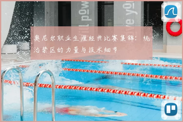 奥尼尔职业生涯经典比赛集锦：统治禁区的力量与技术细节