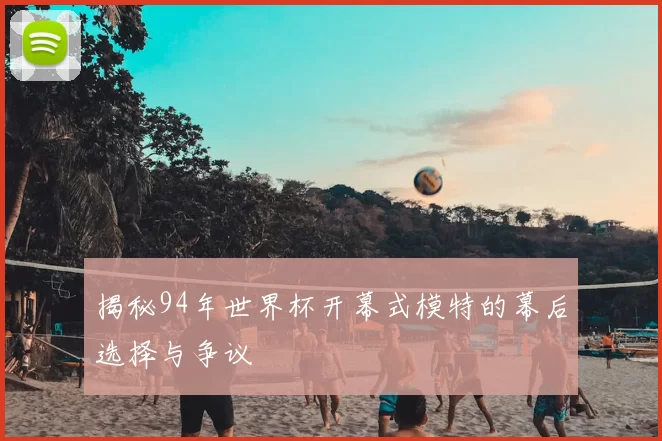 揭秘94年世界杯开幕式模特的幕后选择与争议
