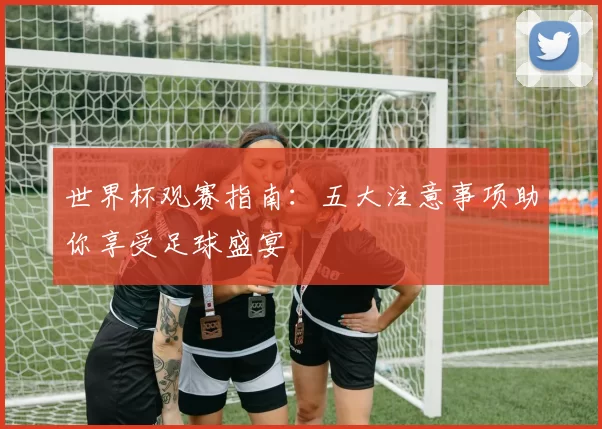 世界杯观赛指南：五大注意事项助你享受足球盛宴