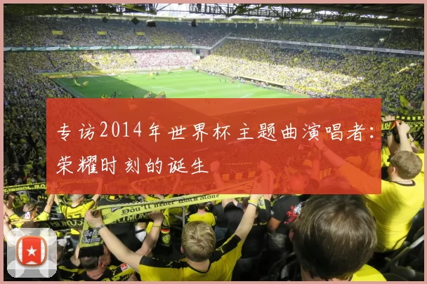 专访2014年世界杯主题曲演唱者：荣耀时刻的诞生