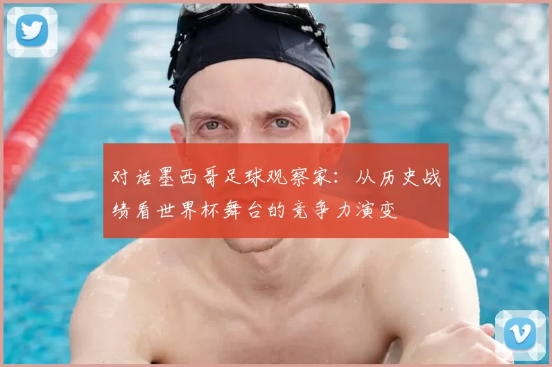 对话墨西哥足球观察家：从历史战绩看世界杯舞台的竞争力演变
